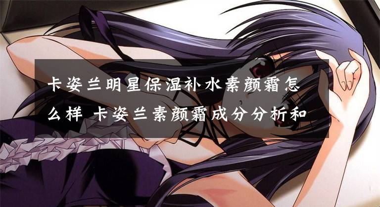 卡姿兰明星保湿补水素颜霜怎么样 卡姿兰素颜霜成分分析和安全测评文章配图
