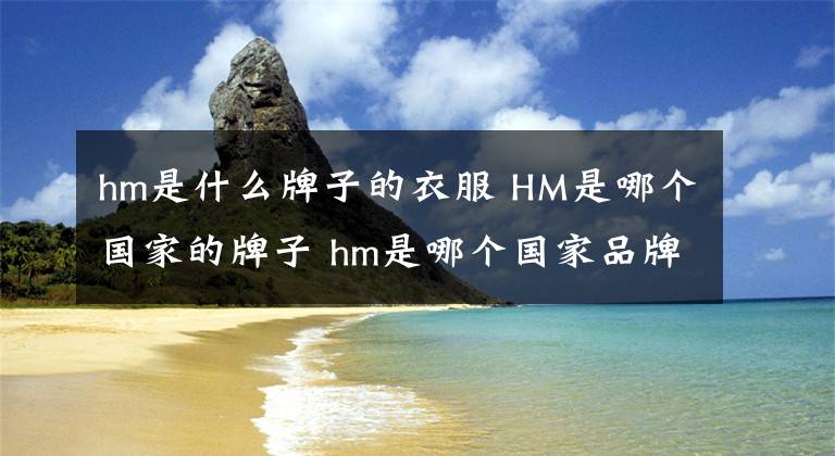 hm是什么牌子的衣服 HM是哪个国家的牌子 hm是哪个国家品牌的衣服