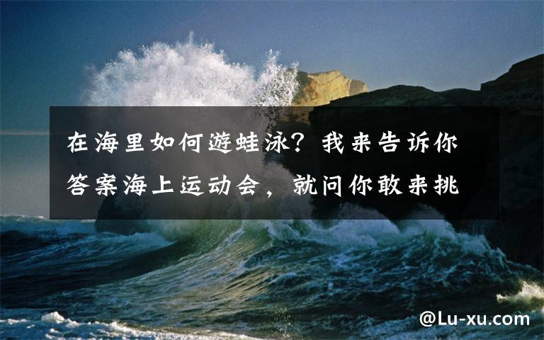 在海里如何游蛙泳？我来告诉你答案海上运动会，就问你敢来挑战吗？