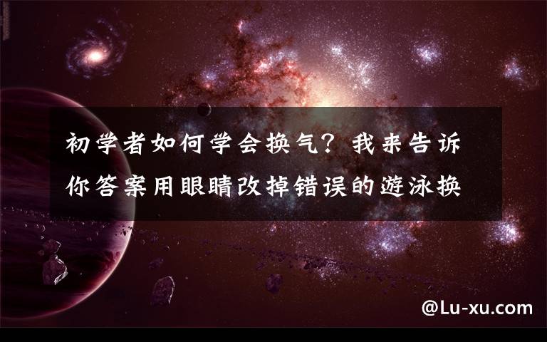 初学者如何学会换气？我来告诉你答案用眼睛改掉错误的游泳换气动作，自学游泳必知练习技巧