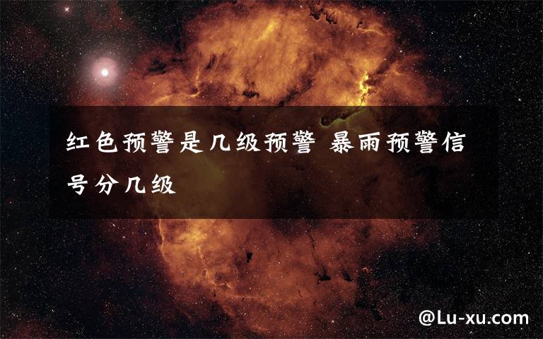 红色预警是几级预警 暴雨预警信号分几级文章配图