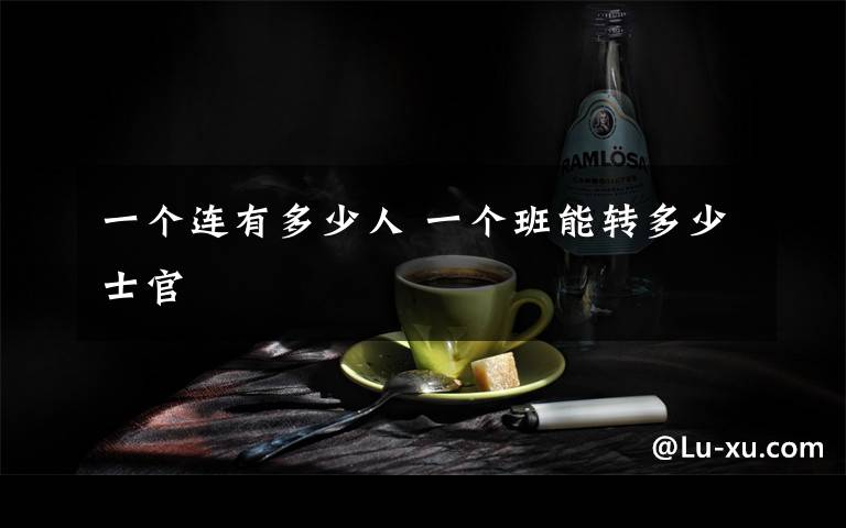一个连有多少人 一个班能转多少士官文章配图