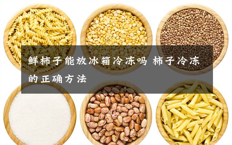 鲜柿子能放冰箱冷冻吗 柿子冷冻的正确方法文章配图