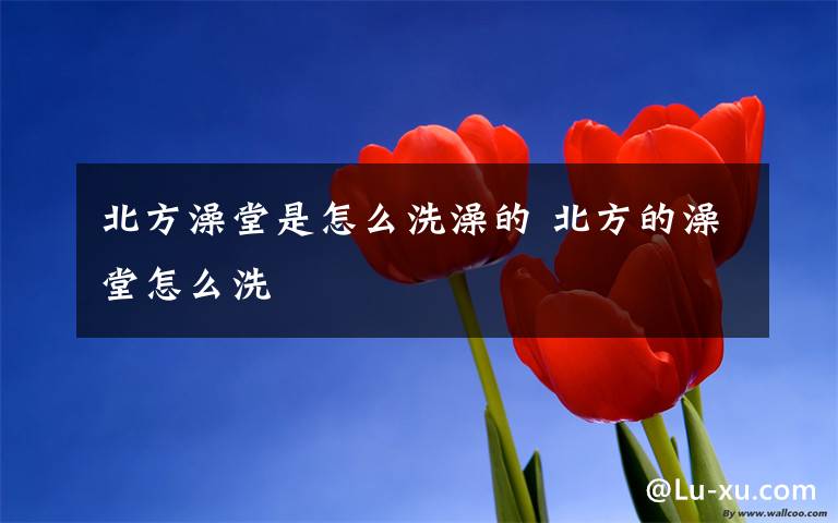 北方澡堂是怎么洗澡的 北方的澡堂怎么洗文章配图