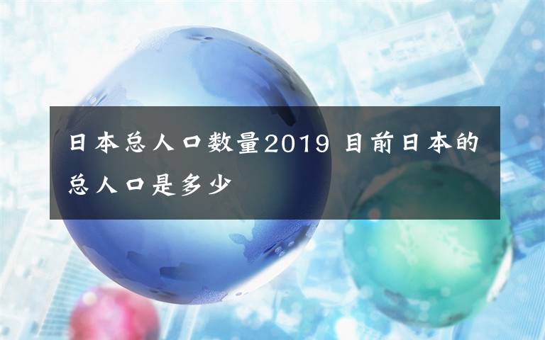 日本总人口数量2019 目前日本的总人口是多少