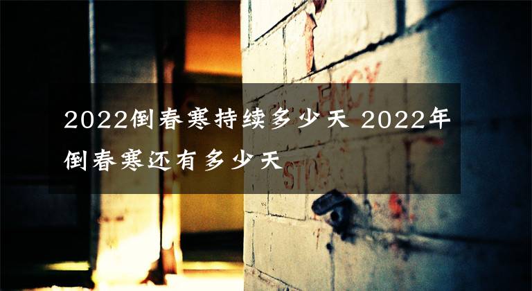 2022倒春寒持续多少天 2022年倒春寒还有多少天文章配图