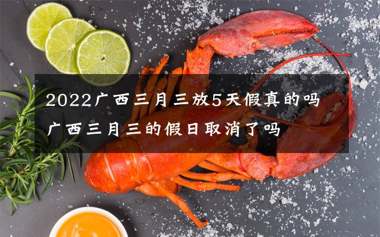 2022广西三月三放5天假真的吗 广西三月三的假日取消了吗