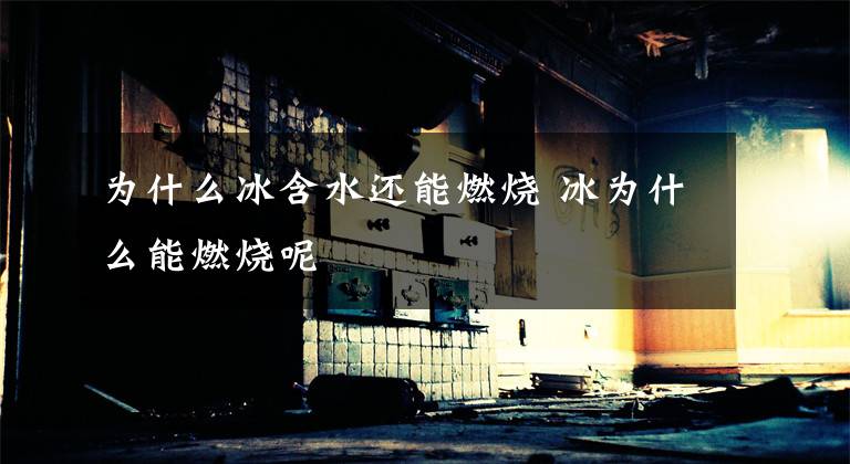 为什么冰含水还能燃烧 冰为什么能燃烧呢文章配图