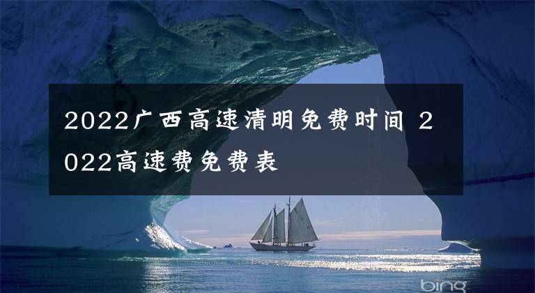 2022广西高速清明免费时间 2022高速费免费表文章配图