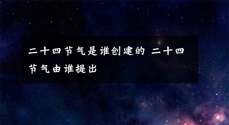 二十四节气是谁创建的 二十四节气由谁提出文章配图