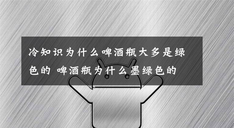 冷知识为什么啤酒瓶大多是绿色的 啤酒瓶为什么墨绿色的