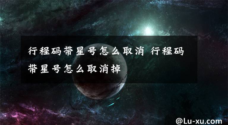 行程码带星号怎么取消 行程码带星号怎么取消掉