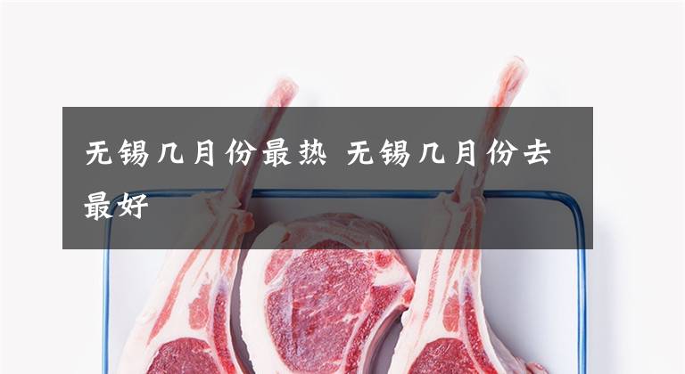 无锡几月份最热 无锡几月份去最好文章配图