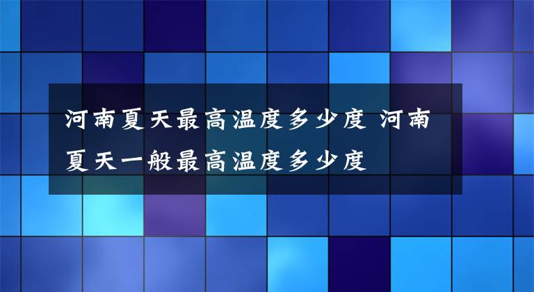 河南夏天最高温度多少度 河南夏天一般最高温度多少度文章配图