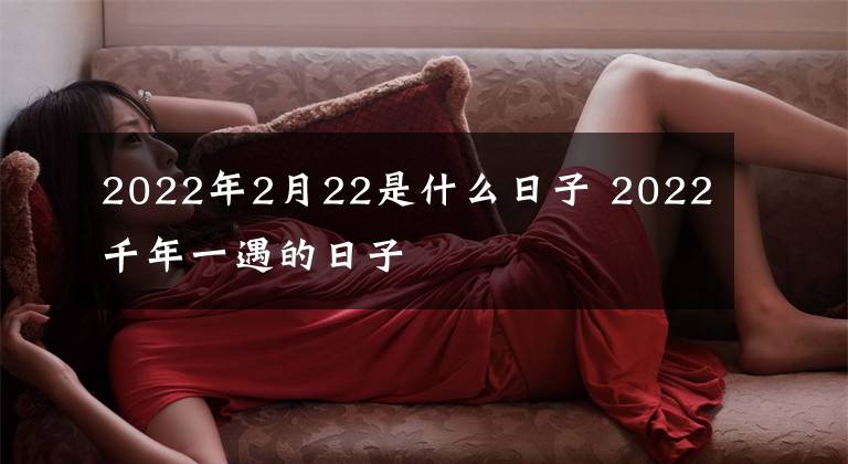 2022年2月22是什么日子 2022千年一遇的日子