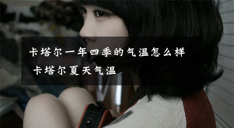 卡塔尔一年四季的气温怎么样 卡塔尔夏天气温文章配图
