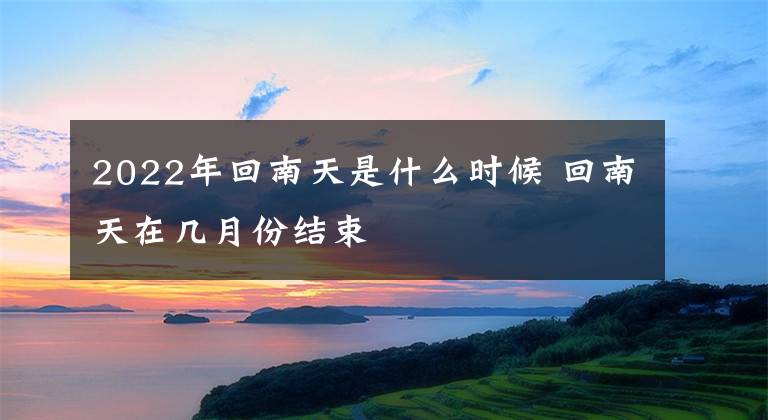 2022年回南天是什么时候 回南天在几月份结束文章配图