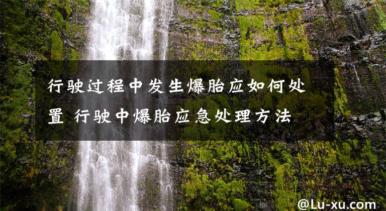 行驶过程中发生爆胎应如何处置 行驶中爆胎应急处理方法文章配图