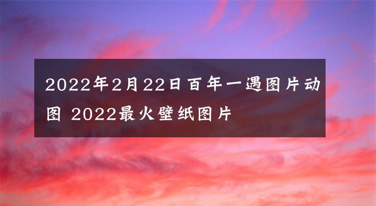 2022年2月22日百年一遇图片动图 2022最火壁纸图片文章配图
