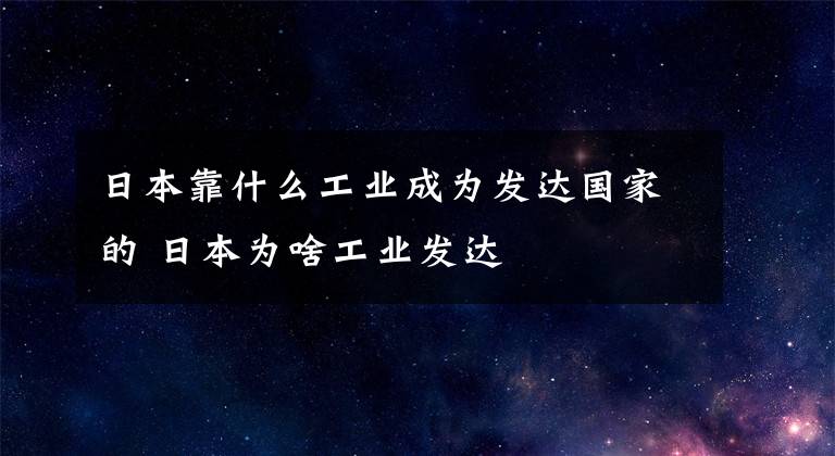 日本靠什么工业成为发达国家的 日本为啥工业发达