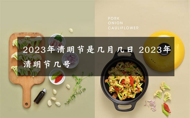 2023年清明节是几月几日 2023年清明节几号