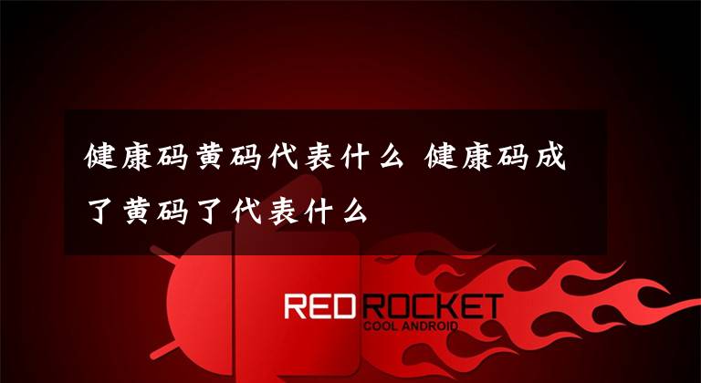 健康码黄码代表什么 健康码成了黄码了代表什么文章配图