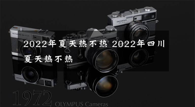 2022年夏天热不热 2022年四川夏天热不热文章配图