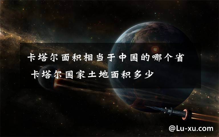 卡塔尔面积相当于中国的哪个省 卡塔尔国家土地面积多少