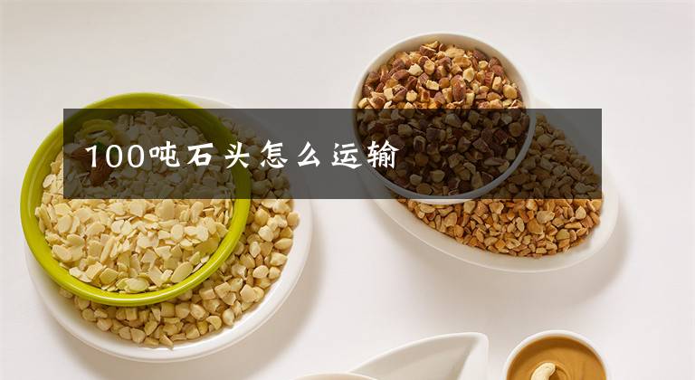 100吨石头怎么运输文章配图
