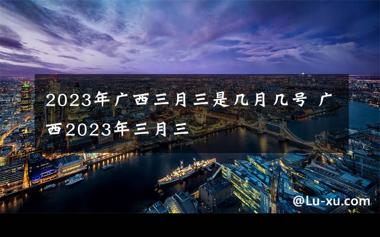 2023年广西三月三是几月几号 广西2023年三月三