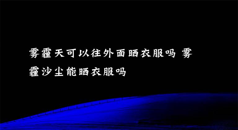 雾霾天可以往外面晒衣服吗 雾霾沙尘能晒衣服吗