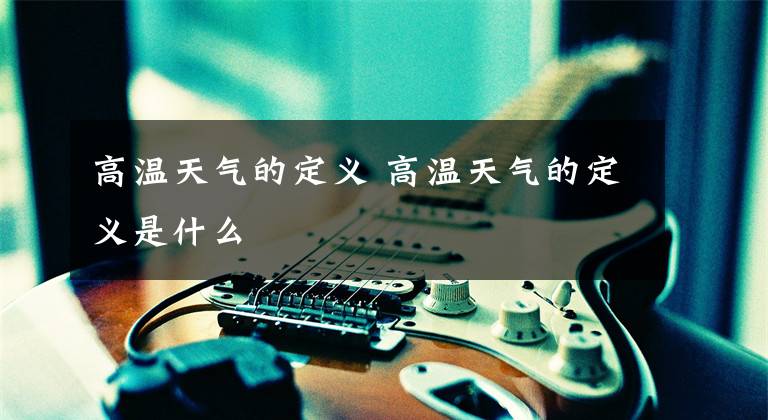 高温天气的定义 高温天气的定义是什么文章配图