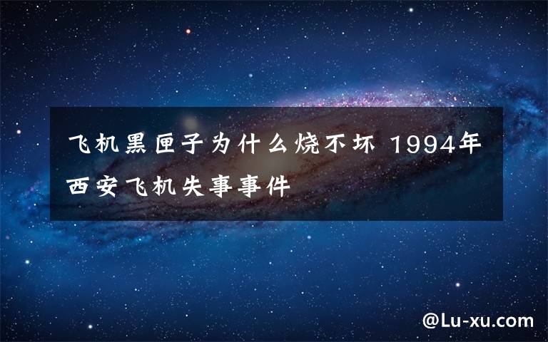 飞机黑匣子为什么烧不坏 1994年西安飞机失事事件