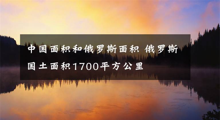 中国面积和俄罗斯面积 俄罗斯国土面积1700平方公里