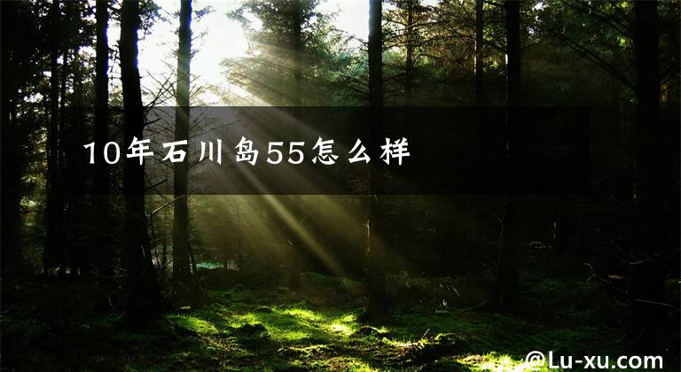10年石川岛55怎么样文章配图