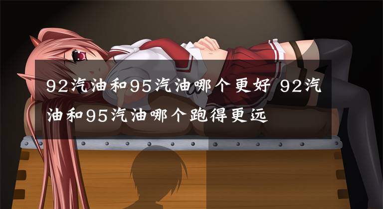 92汽油和95汽油哪个更好 92汽油和95汽油哪个跑得更远文章配图