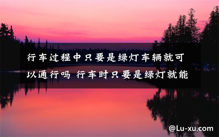 行车过程中只要是绿灯车辆就可以通行吗 行车时只要是绿灯就能通行吗文章配图