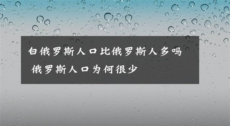 白俄罗斯人口比俄罗斯人多吗 俄罗斯人口为何很少