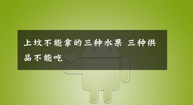 上坟不能拿的三种水果 三种供品不能吃文章配图