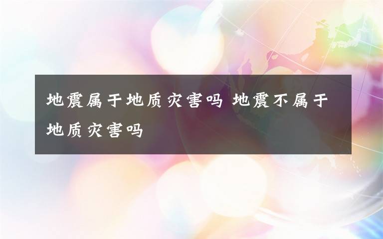 地震属于地质灾害吗 地震不属于地质灾害吗文章配图