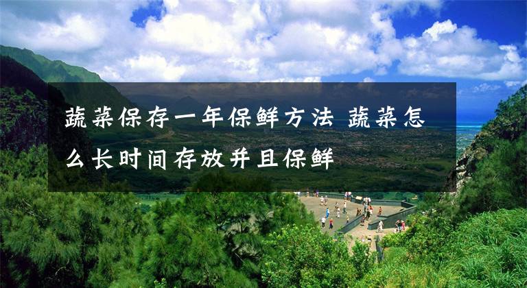 蔬菜保存一年保鲜方法 蔬菜怎么长时间存放并且保鲜文章配图