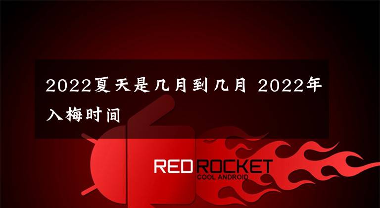 2022夏天是几月到几月 2022年入梅时间文章配图