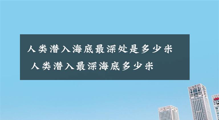 人类潜入海底最深处是多少米 人类潜入最深海底多少米