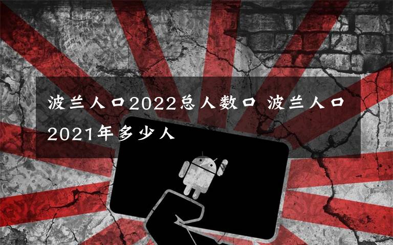 波兰人口2022总人数口 波兰人口2021年多少人