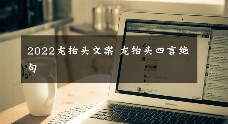 2022龙抬头文案 龙抬头四言绝句文章配图
