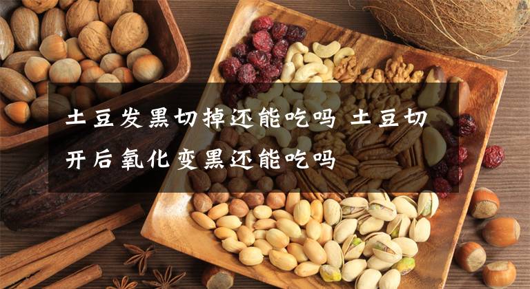 土豆发黑切掉还能吃吗 土豆切开后氧化变黑还能吃吗文章配图