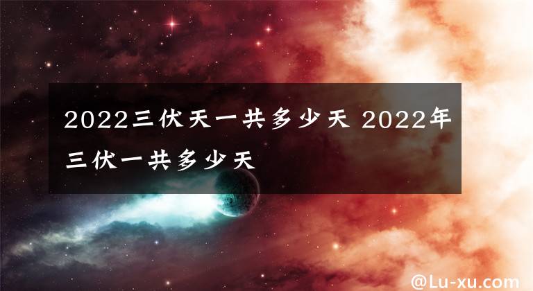 2022三伏天一共多少天 2022年三伏一共多少天文章配图