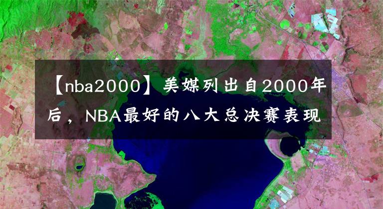 【nba2000】美媒列出自2000年后，NBA最好的八大总决赛表现，哪个最有统治力