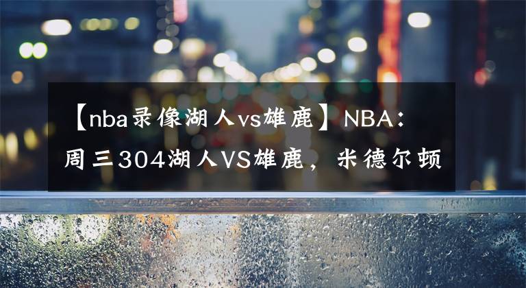 【nba录像湖人vs雄鹿】NBA：周三304湖人VS雄鹿，米德尔顿伤愈复出！