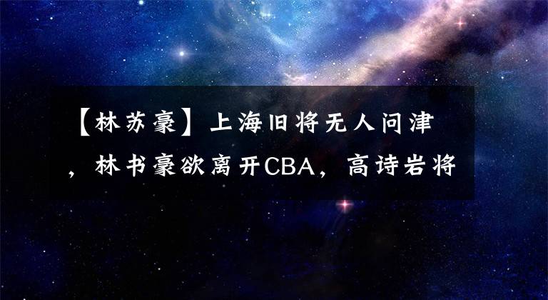 【林苏豪】上海旧将无人问津，林书豪欲离开CBA，高诗岩将回国训练